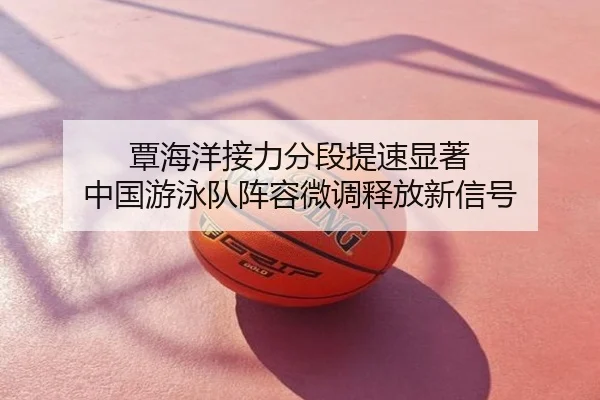 覃海洋接力分段提速显著 中国游泳队阵容微调释放新信号