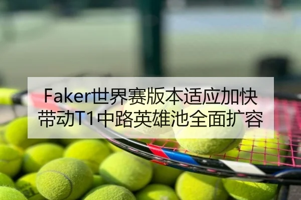 Faker世界赛版本适应加快带动T1中路英雄池全面扩容