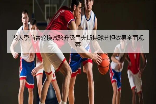 湖人季前赛轮换试验升级里夫斯持球分担效果全面观察