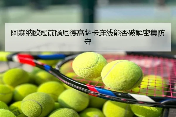 阿森纳欧冠前瞻厄德高萨卡连线能否破解密集防守