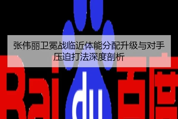 张伟丽卫冕战临近体能分配升级与对手压迫打法深度剖析