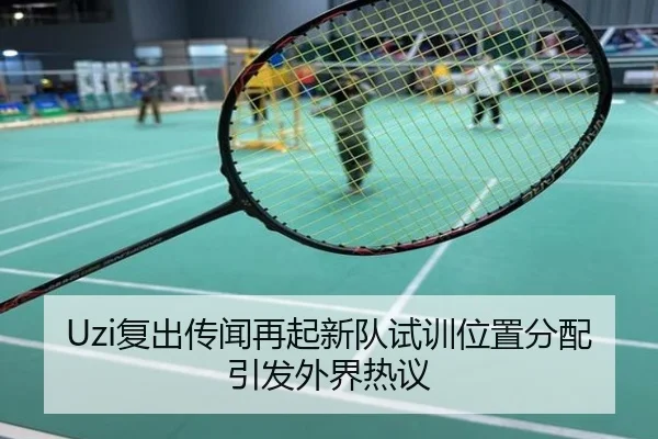 Uzi复出传闻再起新队试训位置分配引发外界热议