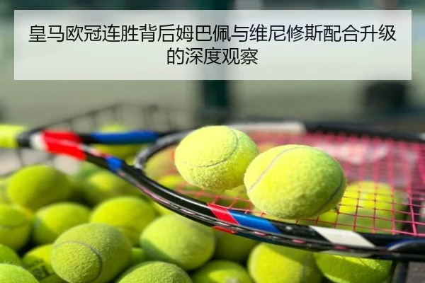 皇马欧冠连胜背后姆巴佩与维尼修斯配合升级的深度观察