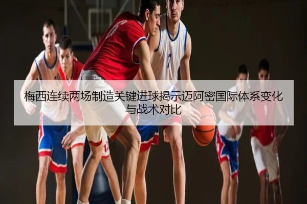 梅西连续两场制造关键进球揭示迈阿密国际体系变化与战术对比