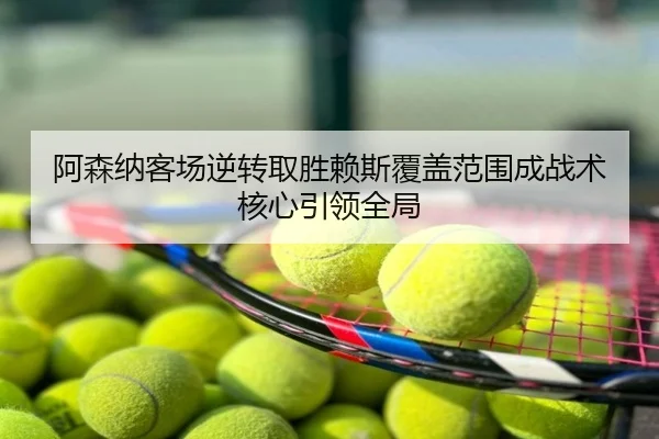 阿森纳客场逆转取胜赖斯覆盖范围成战术核心引领全局